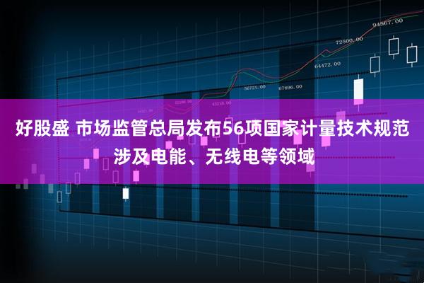 好股盛 市场监管总局发布56项国家计量技术规范 涉及电能、无线电等领域