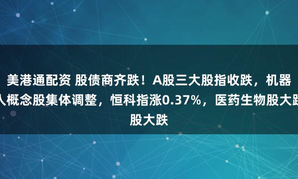 美港通配资 股债商齐跌！A股三大股指收跌，机器人概念股集体调整，恒科指涨0.37%，医药生物股大跌