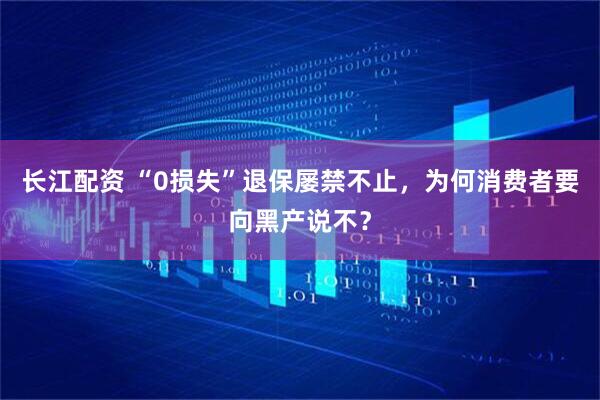 长江配资 “0损失”退保屡禁不止，为何消费者要向黑产说不？