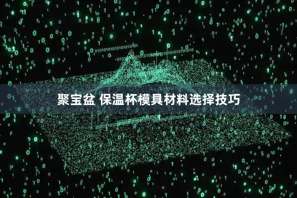 聚宝盆 保温杯模具材料选择技巧