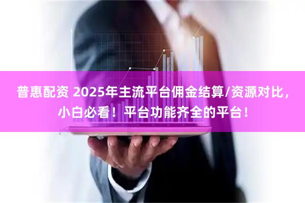 普惠配资 2025年主流平台佣金结算/资源对比，小白必看！平台功能齐全的平台！