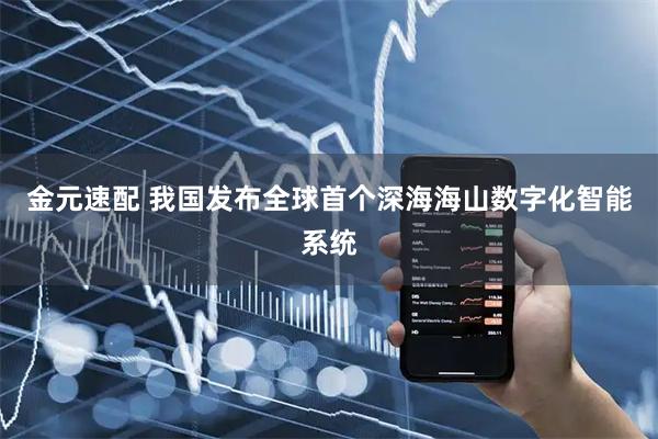 金元速配 我国发布全球首个深海海山数字化智能系统