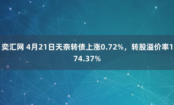 奕汇网 4月21日天奈转债上涨0.72%，转股溢价率174.37%