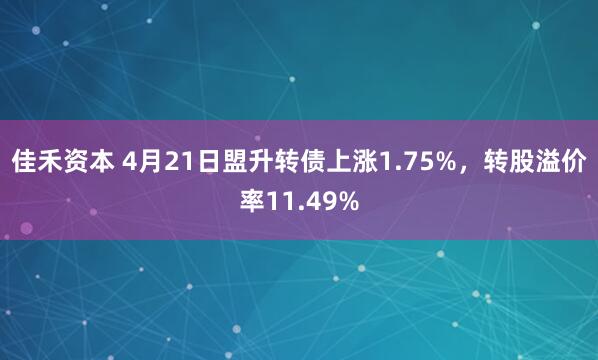 佳禾资本 4月21日盟升转债上涨1.75%，转股溢价率11.49%