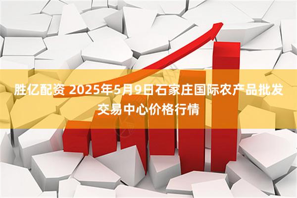 胜亿配资 2025年5月9日石家庄国际农产品批发交易中心价格行情