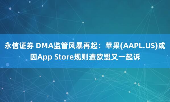 永信证券 DMA监管风暴再起：苹果(AAPL.US)或因App Store规则遭欧盟又一起诉