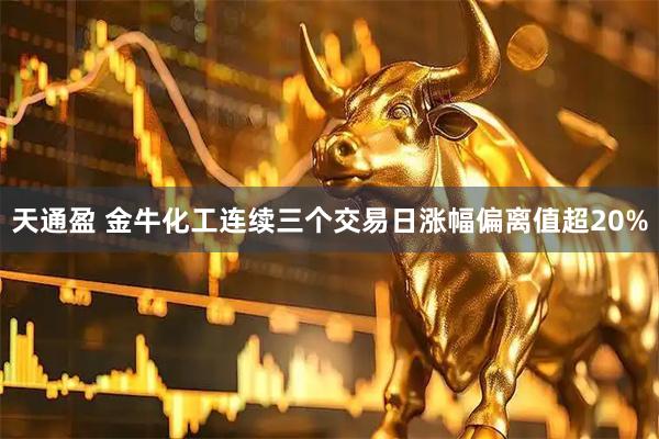 天通盈 金牛化工连续三个交易日涨幅偏离值超20%