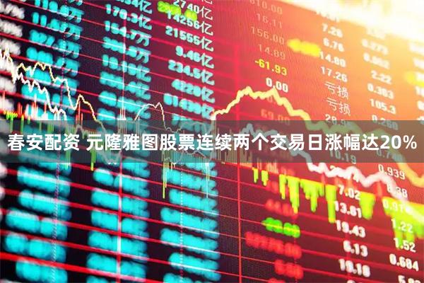 春安配资 元隆雅图股票连续两个交易日涨幅达20%
