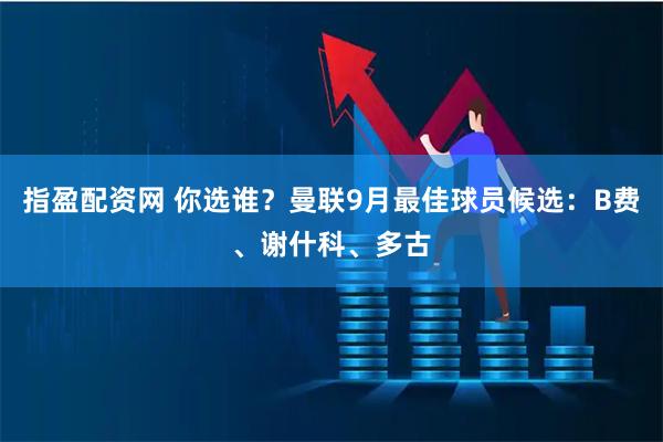 指盈配资网 你选谁？曼联9月最佳球员候选：B费、谢什科、多古