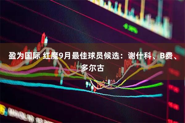 盈为国际 红魔9月最佳球员候选：谢什科、B费、多尔古