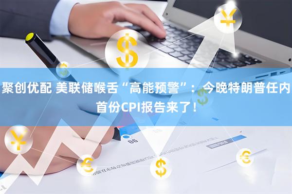 聚创优配 美联储喉舌“高能预警”：今晚特朗普任内首份CPI报告来了！