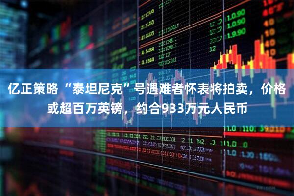 亿正策略 “泰坦尼克”号遇难者怀表将拍卖，价格或超百万英镑，约合933万元人民币