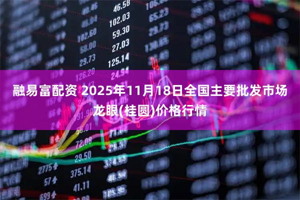 融易富配资 2025年11月18日全国主要批发市场龙眼(桂圆)价格行情