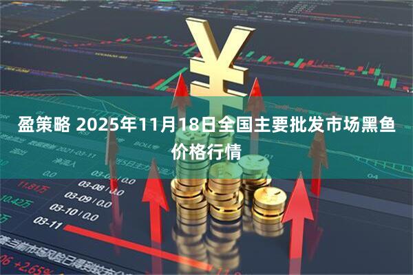 盈策略 2025年11月18日全国主要批发市场黑鱼价格行情