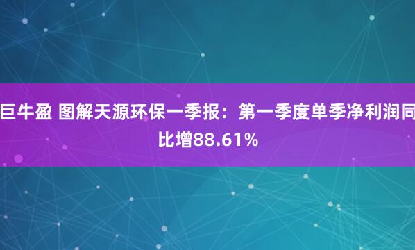 巨牛盈 图解天源环保一季报：第一季度单季净利润同比增88.61%