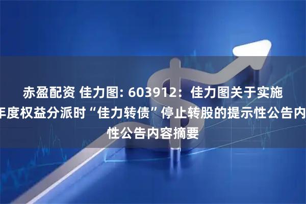 赤盈配资 佳力图: 603912：佳力图关于实施2024年度权益分派时“佳力转债”停止转股的提示性公告内容摘要