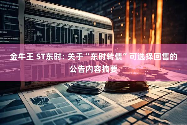 金牛王 ST东时: 关于“东时转债”可选择回售的公告内容摘要