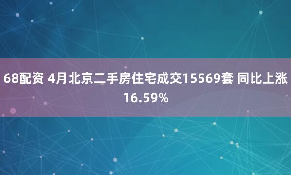68配资 4月北京二手房住宅成交15569套 同比上涨16.59%