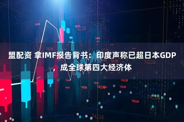 盟配资 拿IMF报告背书：印度声称已超日本GDP，成全球第四大经济体