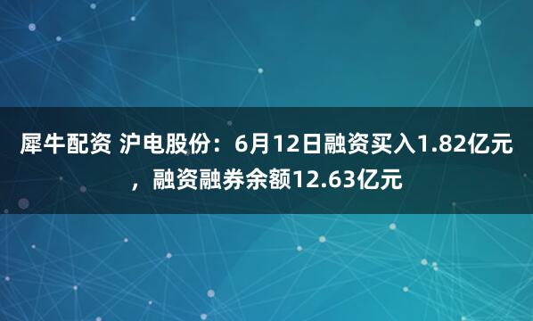 犀牛配资 沪电股份：6月12日融资买入1.82亿元，融资融券余额12.63亿元
