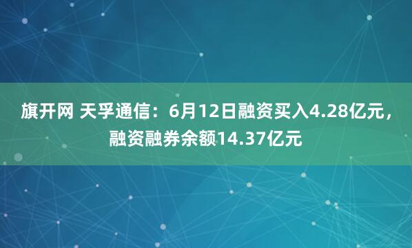 旗开网 天孚通信:6月12日融资买入4.28亿元,融资融券余额14.37亿元
