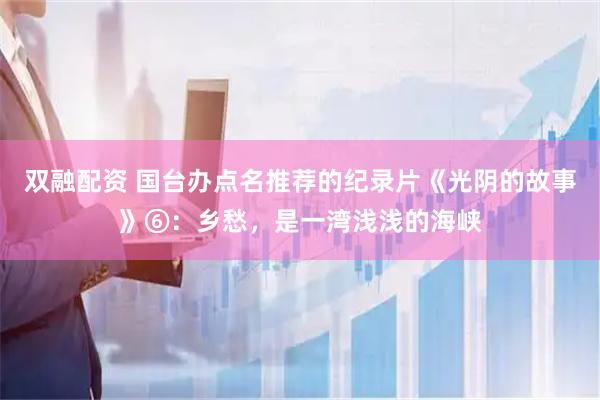 双融配资 国台办点名推荐的纪录片《光阴的故事》⑥：乡愁，是一湾浅浅的海峡