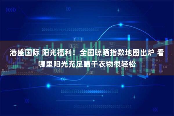 港盛国际 阳光福利！全国晾晒指数地图出炉 看哪里阳光充足晒干衣物很轻松