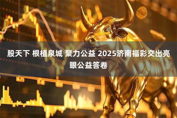 股天下 根植泉城 聚力公益 2025济南福彩交出亮眼公益答卷