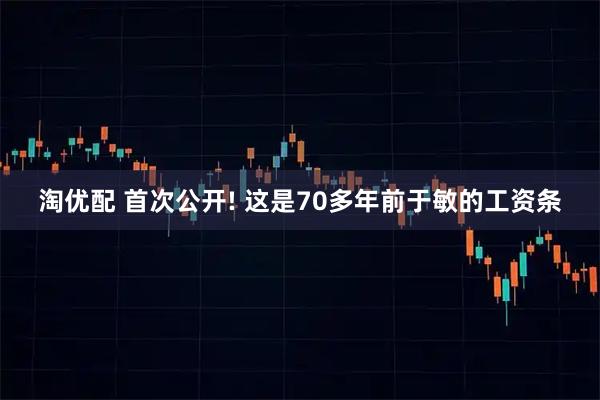 淘优配 首次公开! 这是70多年前于敏的工资条