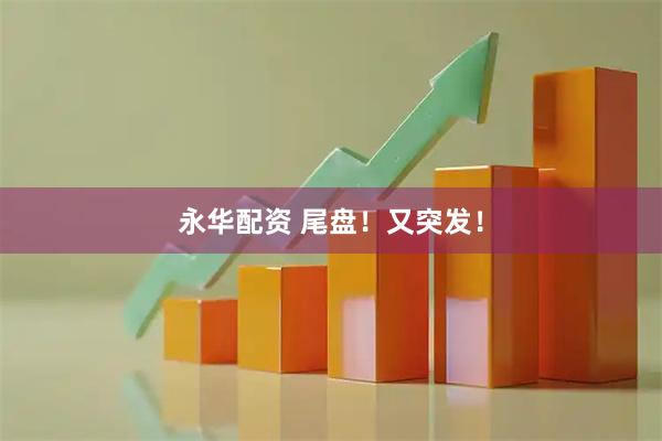 永华配资 尾盘！又突发！