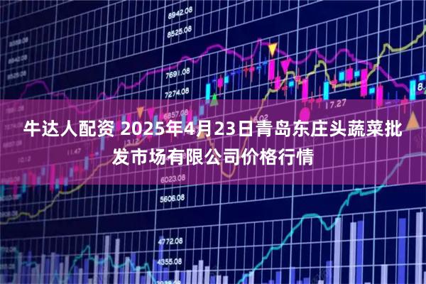 牛达人配资 2025年4月23日青岛东庄头蔬菜批发市场有限公司价格行情