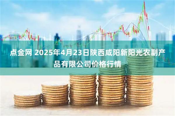 点金网 2025年4月23日陕西咸阳新阳光农副产品有限公司价格行情