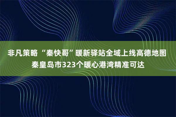 非凡策略 “秦快哥”暖新驿站全域上线高德地图 秦皇岛市323个暖心港湾精准可达
