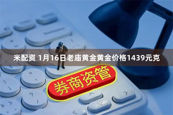 米配资 1月16日老庙黄金黄金价格1439元克
