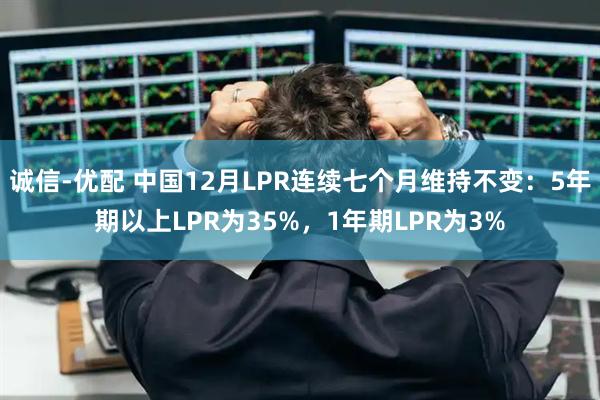 诚信-优配 中国12月LPR连续七个月维持不变：5年期以上LPR为35%，1年期LPR为3%