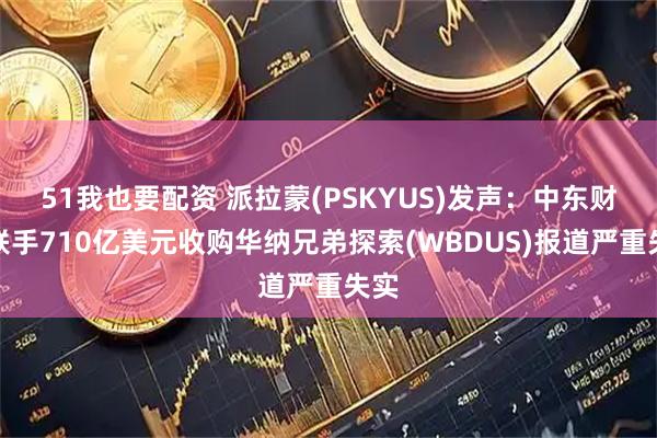51我也要配资 派拉蒙(PSKYUS)发声：中东财团联手710亿美元收购华纳兄弟探索(WBDUS)报道严重失实