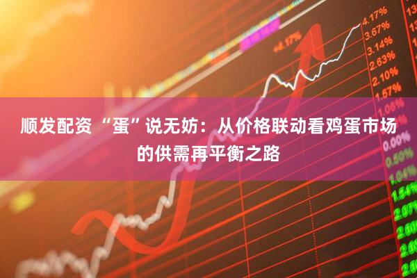 顺发配资 “蛋”说无妨：从价格联动看鸡蛋市场的供需再平衡之路