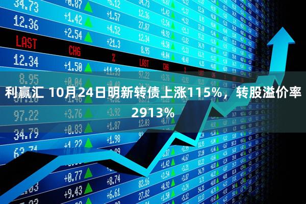 利赢汇 10月24日明新转债上涨115%，转股溢价率2913%