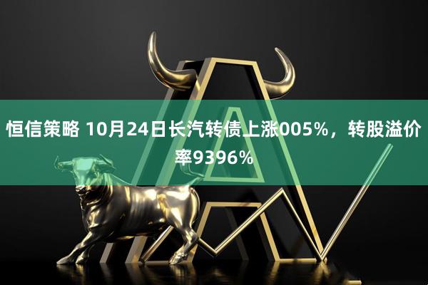 恒信策略 10月24日长汽转债上涨005%，转股溢价率9396%