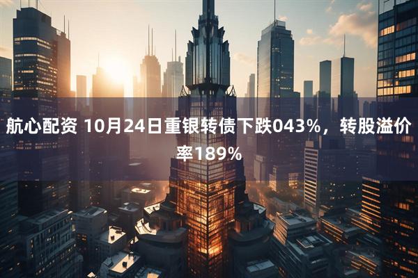 航心配资 10月24日重银转债下跌043%，转股溢价率189%