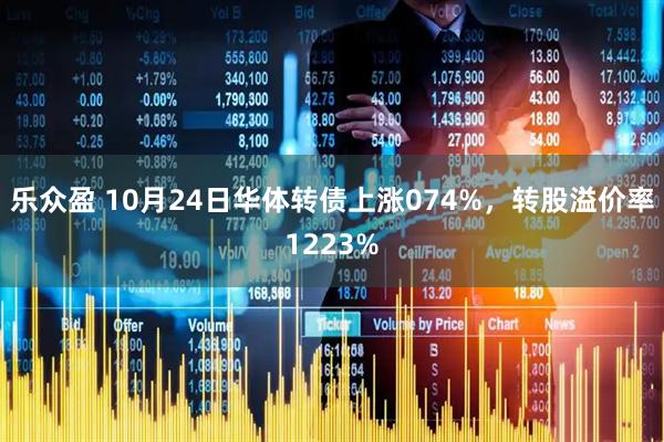 乐众盈 10月24日华体转债上涨074%，转股溢价率1223%