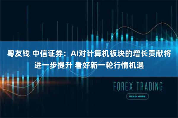 粤友钱 中信证券：AI对计算机板块的增长贡献将进一步提升 看好新一轮行情机遇
