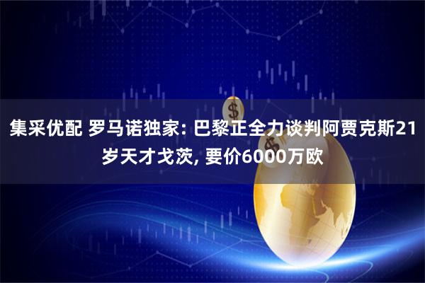 集采优配 罗马诺独家: 巴黎正全力谈判阿贾克斯21岁天才戈茨, 要价6000万欧